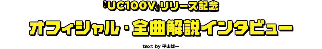 『UC100V』リリース記念オフィシャル・全曲解説インタビュー　text by 平山雄一