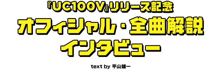 『UC100V』リリース記念オフィシャル・全曲解説インタビュー　text by 平山雄一