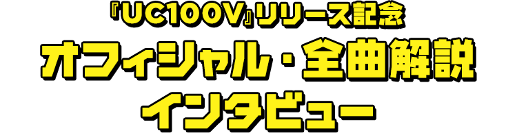 『UC100V』リリース記念オフィシャル・全曲解説インタビュー