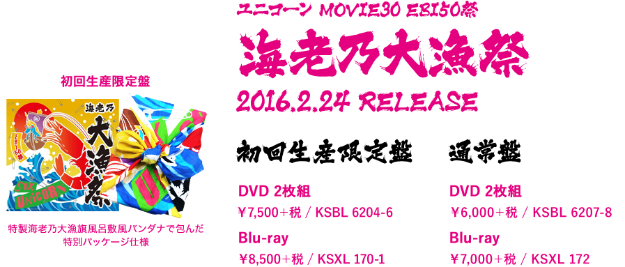 MOVIE30 ユニコーン EBI50祭“海老乃大漁祭” 特製海老乃大漁旗風呂敷風バンダナで包んだ特別パッケージ仕様 【初回生産限定盤】 DVD 2枚組 ￥7,500＋税 / KSBL 6204-6 Blu-ray ￥8,500＋税 / KSXL 170-1 特製海老乃大漁旗風呂敷風バンダナで包んだ特別パッケージ仕様 [JK写] 【通常盤】 DVD 2枚組 ￥6,000＋税 / KSBL 6207-8 Blu-ray ￥7,000＋税 / KSXL 172