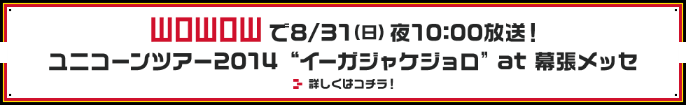 WOWOWで8/31（日）夜10:00放送！ ユニコーンツアー2014"イーガジャケジョロ" at 幕張メッセ 